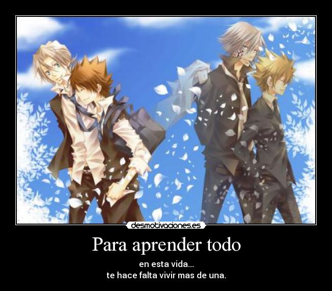 Para aprender todo - en esta vida...
te hace falta vivir mas de una.