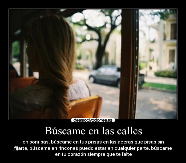 Búscame en las calles - en sonrisas, búscame en tus prisas en las aceras que pisas sin
fijarte, búscame en rincones puedo estar en cualquier parte, búscame
en tu corazón siempre que te falte