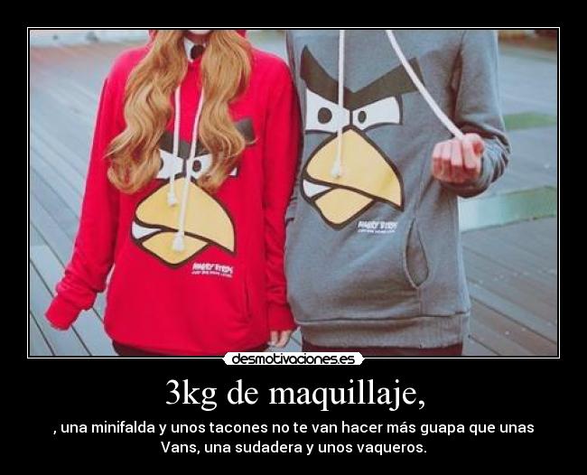 3kg de maquillaje, - , una minifalda y unos tacones no te van hacer más guapa que unas
Vans, una sudadera y unos vaqueros.