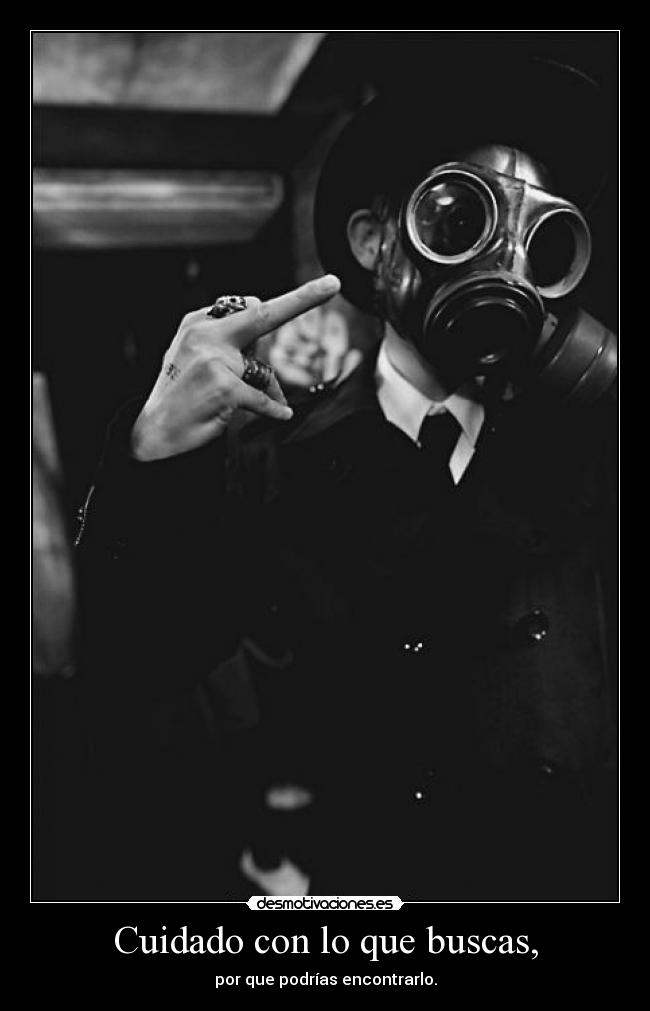 Cuidado con lo que buscas, - por que podrías encontrarlo.