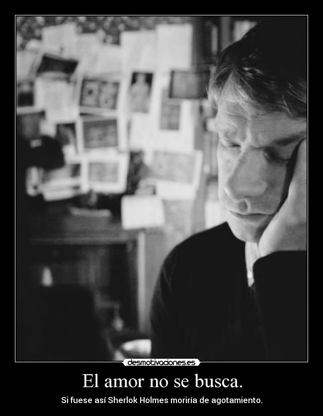 El amor no se busca. - Si fuese así Sherlok Holmes moriría de agotamiento.