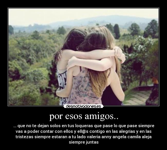 por esos amigos.. - ... que no te dejan solos en tus loqueras que pase lo que pase siempre
vas a poder contar con ellos y ell@s contigo en las alegrías y en las
tristezas siempre estaran a tu lado valeria anny angela camila aleja
siempre juntas