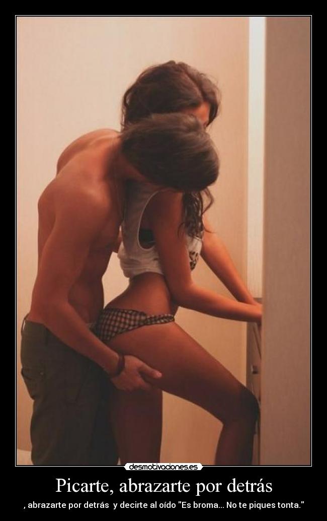 Picarte, abrazarte por detrás - , abrazarte por detrás  y decirte al oído Es broma... No te piques tonta.