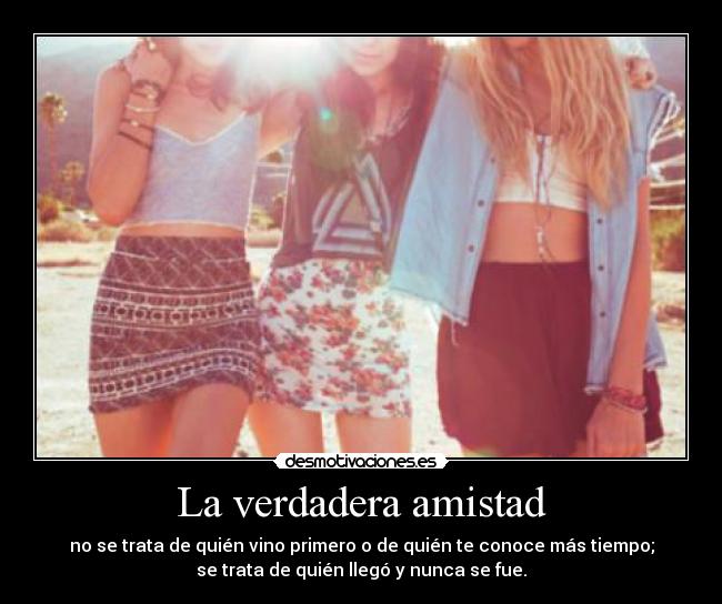 La verdadera amistad - no se trata de quién vino primero o de quién te conoce más tiempo;
se trata de quién llegó y nunca se fue.