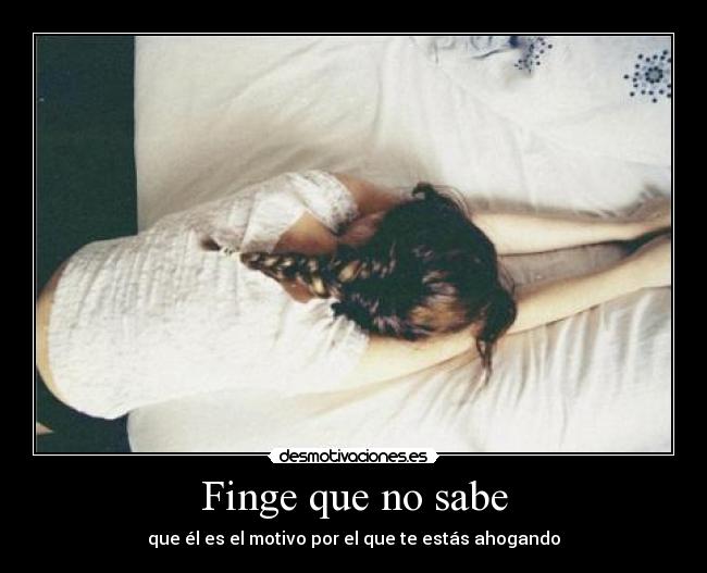 Finge que no sabe - que él es el motivo por el que te estás ahogando