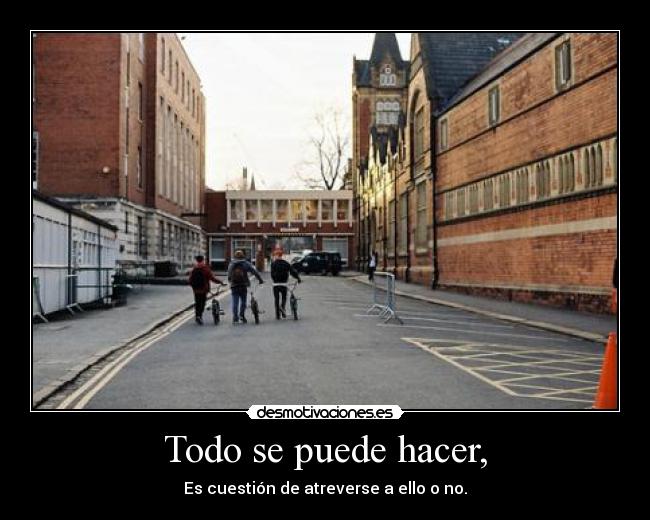 Todo se puede hacer, - Es cuestión de atreverse a ello o no.
