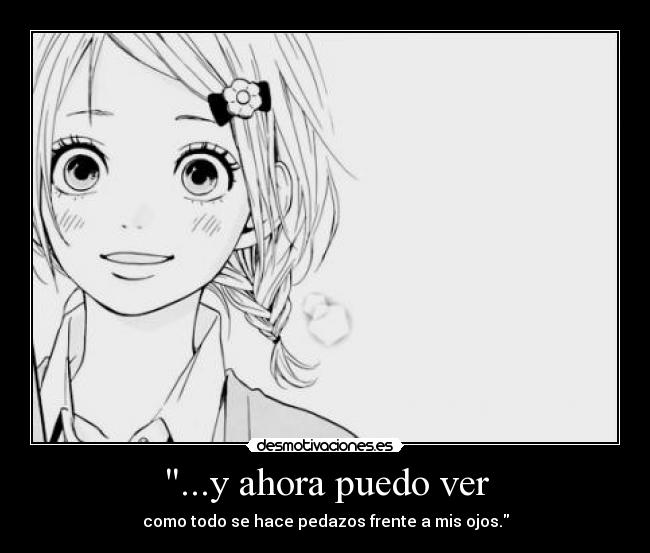 ...y ahora puedo ver - como todo se hace pedazos frente a mis ojos.