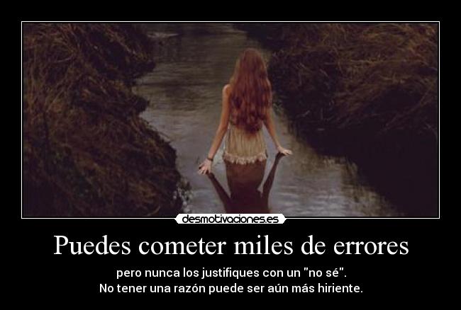 Puedes cometer miles de errores - pero nunca los justifiques con un no sé.
No tener una razón puede ser aún más hiriente.