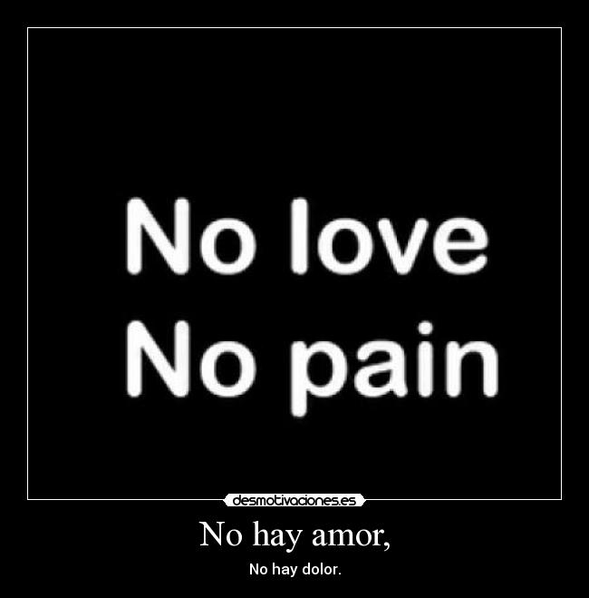 No hay amor, - No hay dolor.