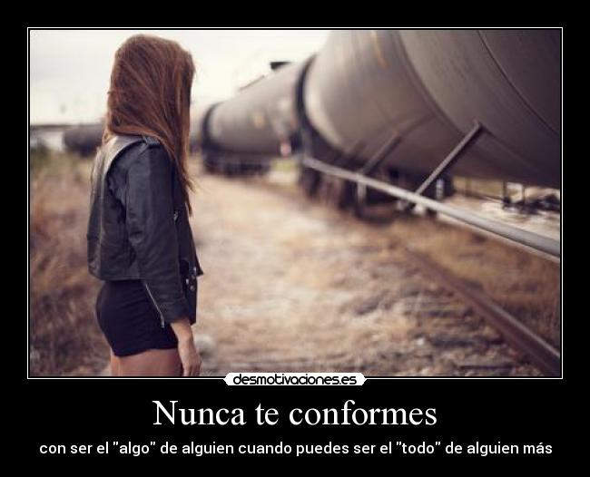 Nunca te conformes - con ser el algo de alguien cuando puedes ser el todo de alguien más