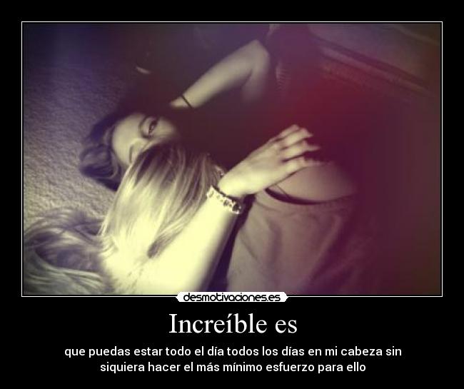 Increíble es - que puedas estar todo el día todos los días en mi cabeza sin
siquiera hacer el más mínimo esfuerzo para ello