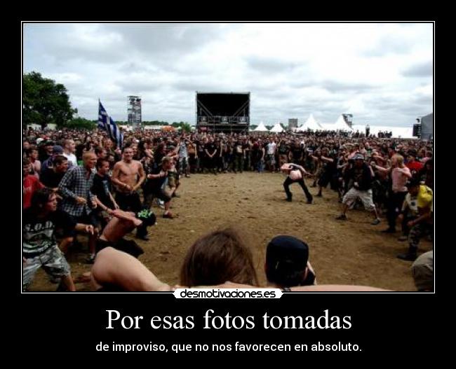 Por esas fotos tomadas - de improviso, que no nos favorecen en absoluto.