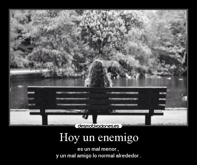 Hoy un enemigo - es un mal menor ,
y un mal amigo lo normal alrededor .