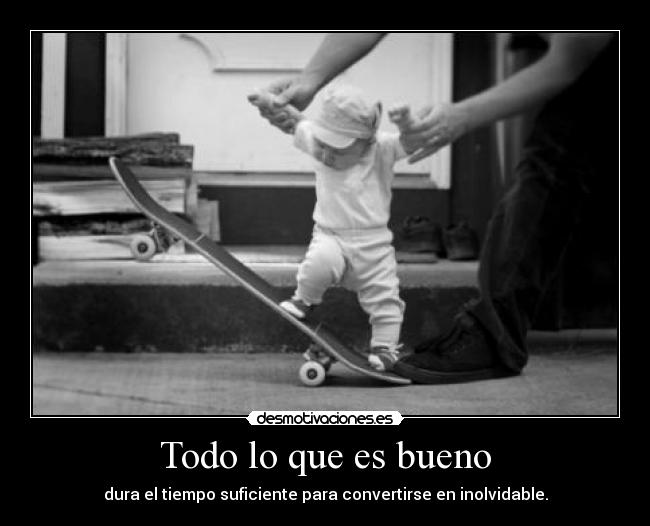 Todo lo que es bueno - dura el tiempo suficiente para convertirse en inolvidable.