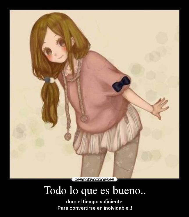 Todo lo que es bueno.. - dura el tiempo suficiente.
Para convertirse en inolvidable..!