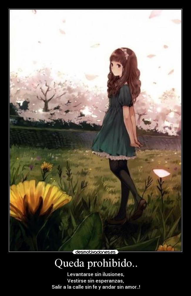 Queda prohibido.. - Levantarse sin ilusiones,
Vestirse sin esperanzas,
Salir a la calle sin fe y andar sin amor..!