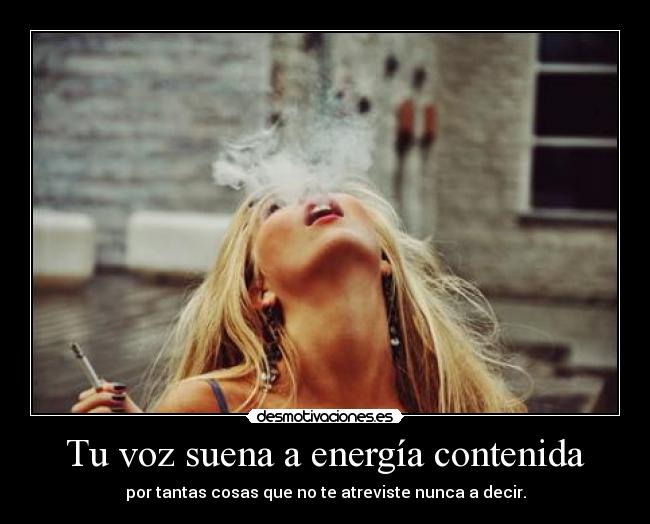 Tu voz suena a energía contenida -