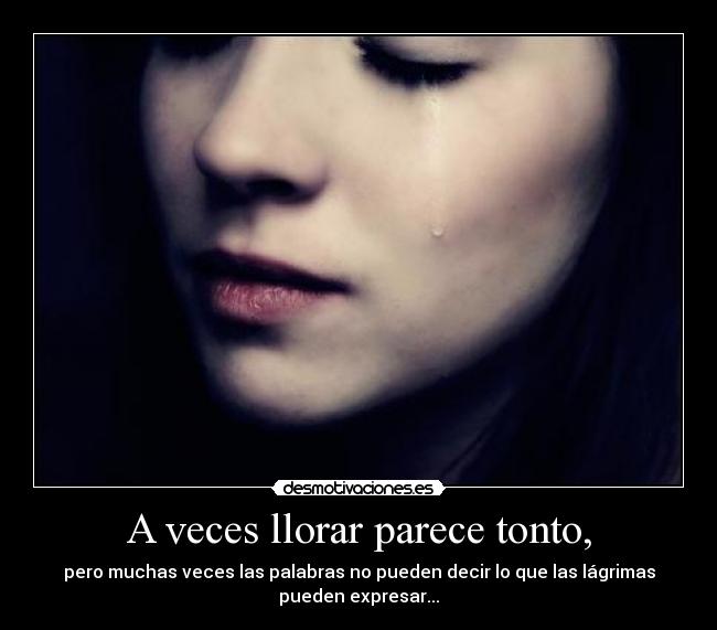 A veces llorar parece tonto, - pero muchas veces las palabras no pueden decir lo que las lágrimas
pueden expresar...