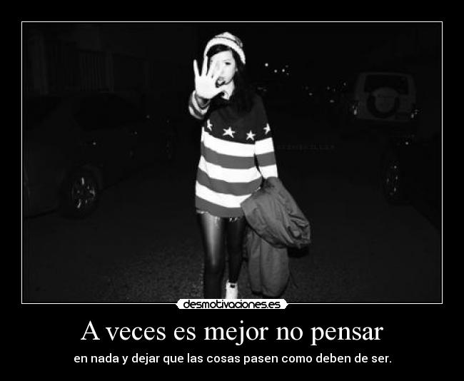 A veces es mejor no pensar - en nada y dejar que las cosas pasen como deben de ser.