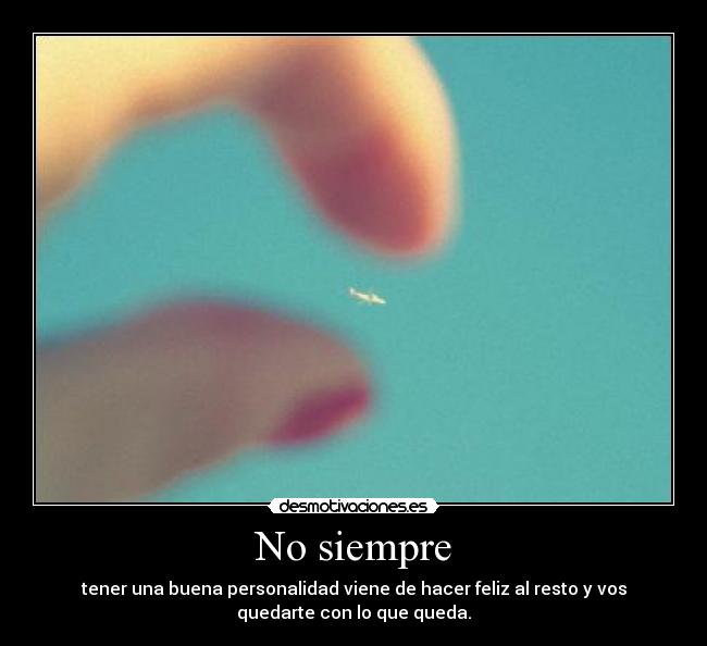 No siempre - tener una buena personalidad viene de hacer feliz al resto y vos
quedarte con lo que queda.