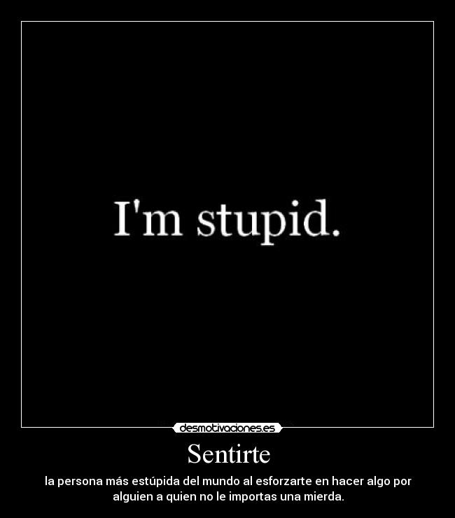Sentirte - la persona más estúpida del mundo al esforzarte en hacer algo por
alguien a quien no le importas una mierda.