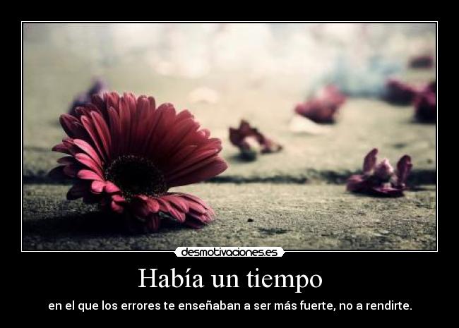 Había un tiempo - en el que los errores te enseñaban a ser más fuerte, no a rendirte.