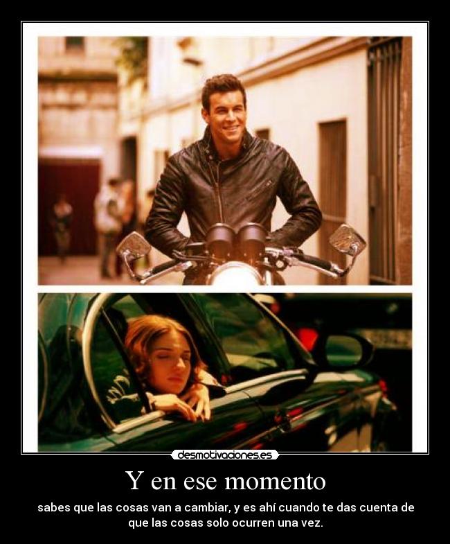 Y en ese momento - sabes que las cosas van a cambiar, y es ahí cuando te das cuenta de
que las cosas solo ocurren una vez.