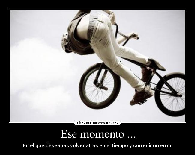 Ese momento ... - En el que desearías volver atrás en el tiempo y corregir un error.