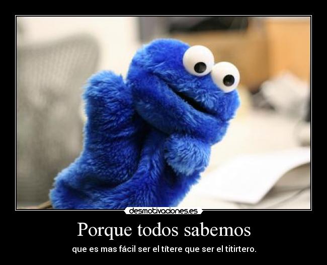 Porque todos sabemos - que es mas fácil ser el títere que ser el titirtero.