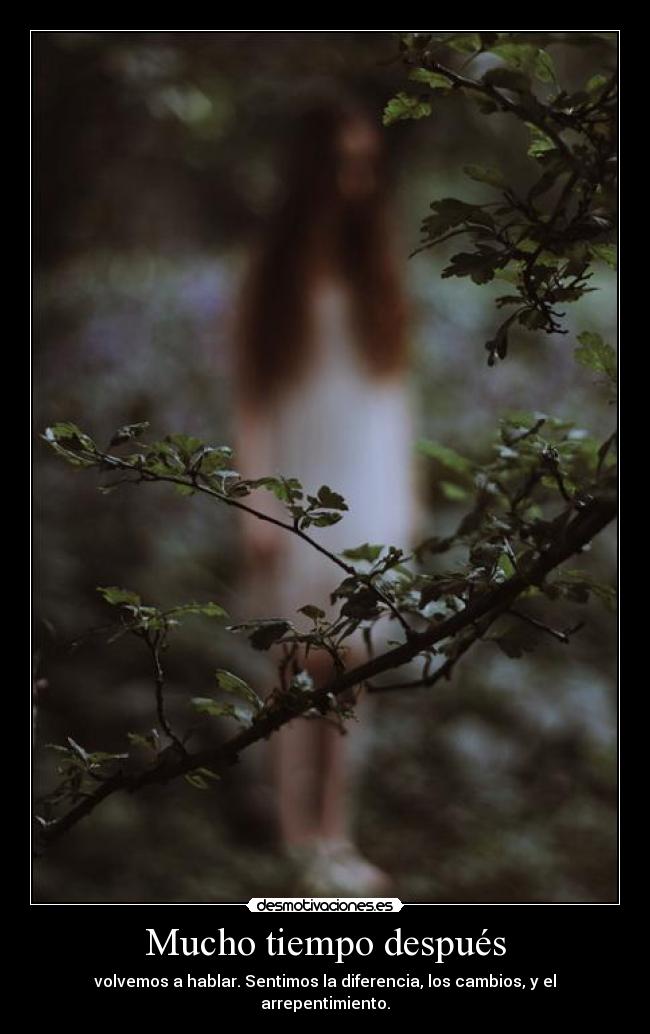 Mucho tiempo después - volvemos a hablar. Sentimos la diferencia, los cambios, y el arrepentimiento.