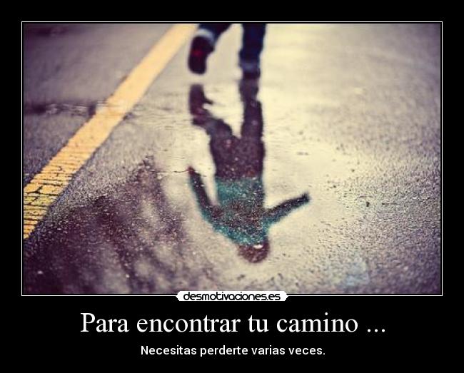 Para encontrar tu camino ... - Necesitas perderte varias veces.