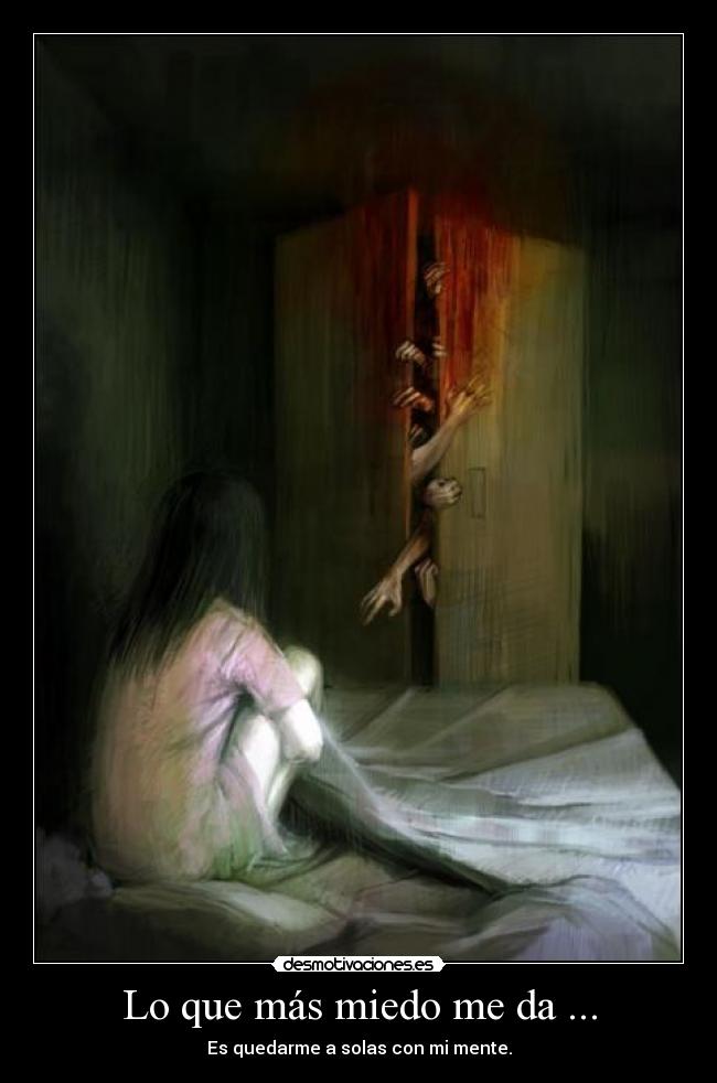 Lo que más miedo me da ... - Es quedarme a solas con mi mente.