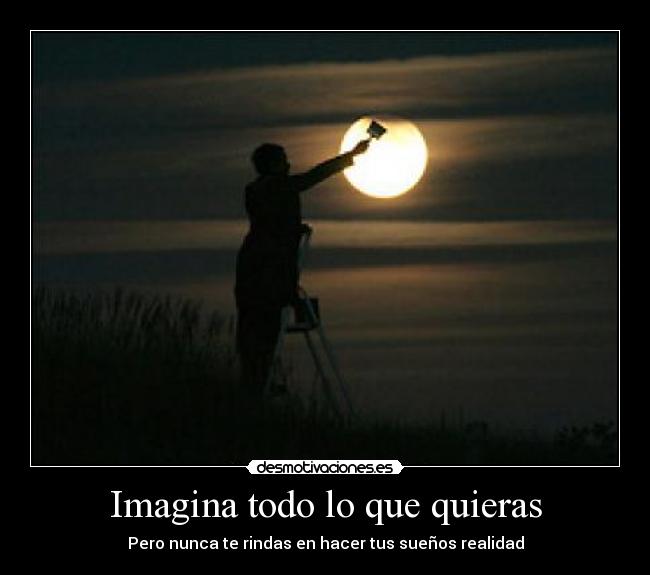 Imagina todo lo que quieras - Pero nunca te rindas en hacer tus sueños realidad