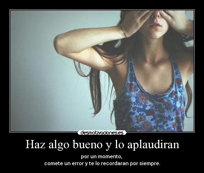 Haz algo bueno y lo aplaudiran - por un momento,
comete un error y te lo recordaran por siempre.