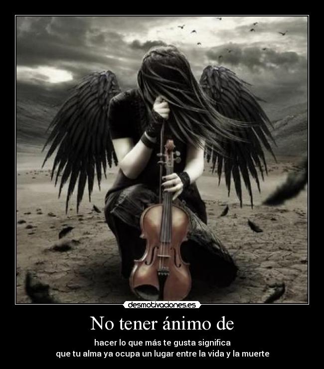 No tener ánimo de - hacer lo que más te gusta significa
que tu alma ya ocupa un lugar entre la vida y la muerte