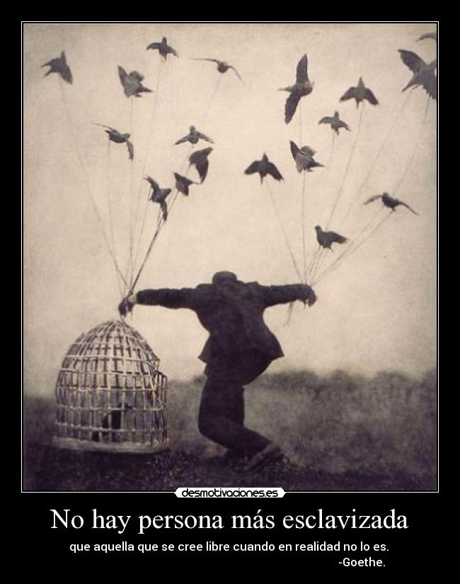 No hay persona más esclavizada - que aquella que se cree libre cuando en realidad no lo es. 
                                                                                             -Goethe.