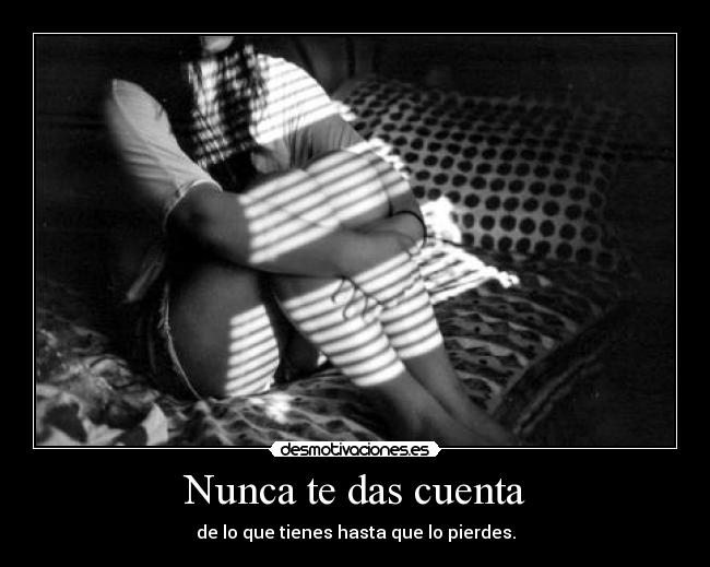 Nunca te das cuenta - de lo que tienes hasta que lo pierdes.