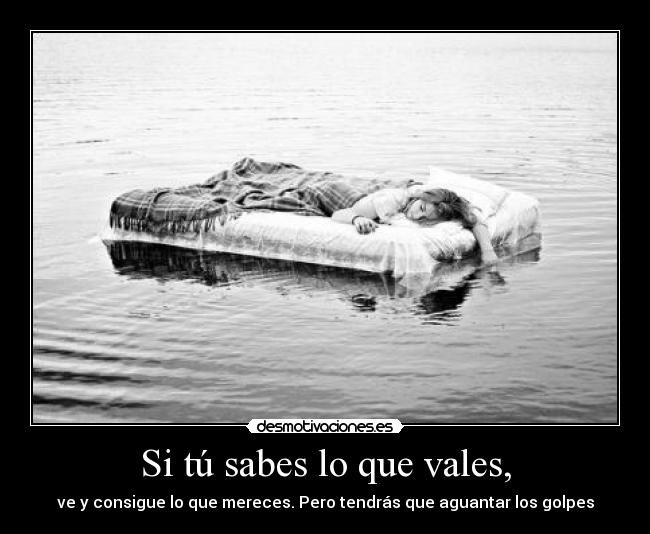 Si tú sabes lo que vales, - ve y consigue lo que mereces. Pero tendrás que aguantar los golpes