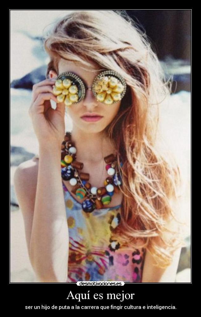 Aquí es mejor - ser un hijo de puta a la carrera que fingir cultura e inteligencia.