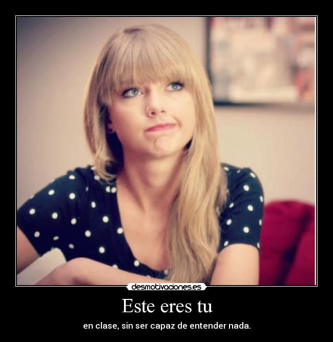 Este eres tu - en clase, sin ser capaz de entender nada.