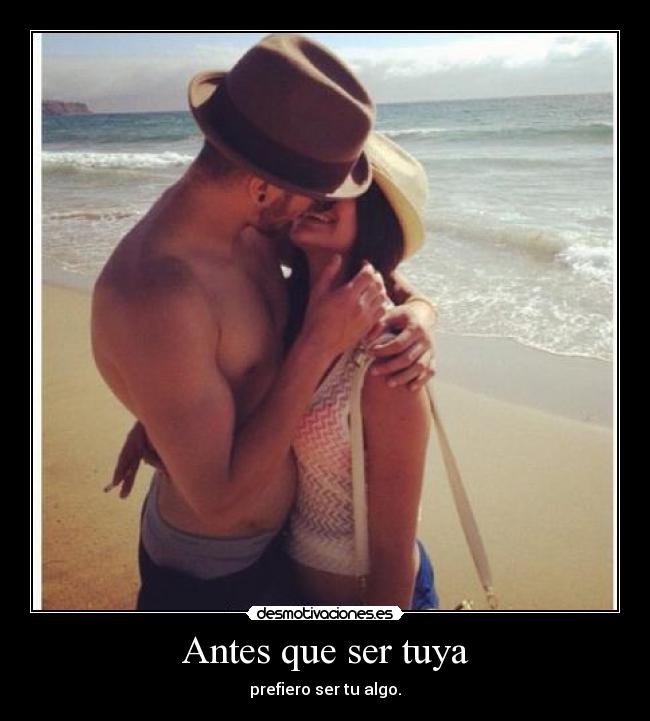 Antes que ser tuya - prefiero ser tu algo.