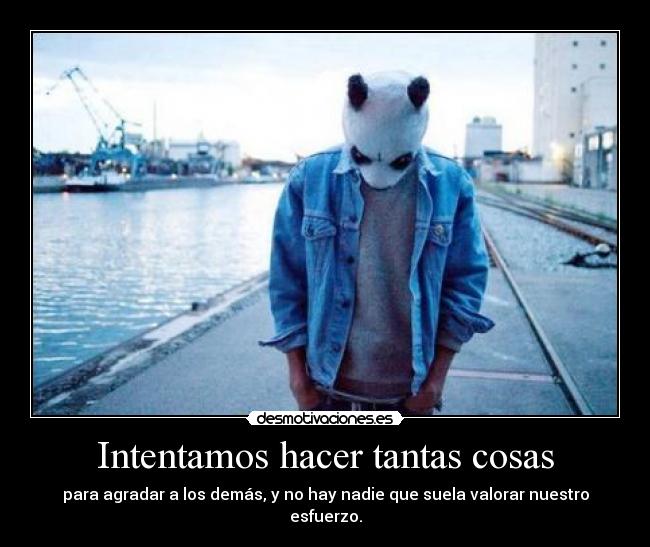 Intentamos hacer tantas cosas - para agradar a los demás, y no hay nadie que suela valorar nuestro esfuerzo.