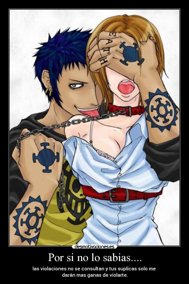 Por si no lo sabias.... - las violaciones no se consultan y tus suplicas solo me
darán mas ganas de violarte.