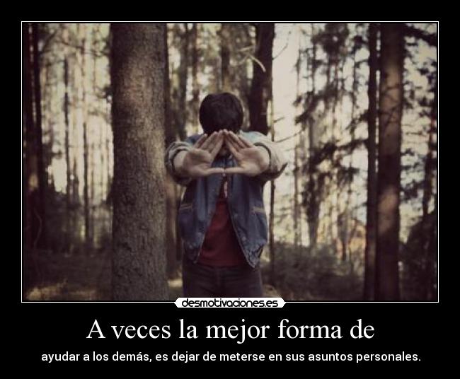 A veces la mejor forma de - ayudar a los demás, es dejar de meterse en sus asuntos personales.