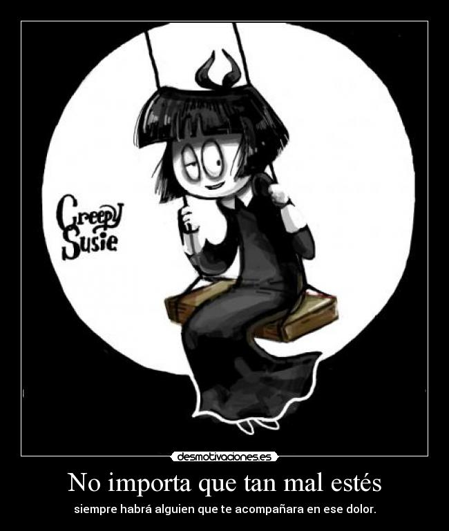 No importa que tan mal estés - siempre habrá alguien que te acompañara en ese dolor.