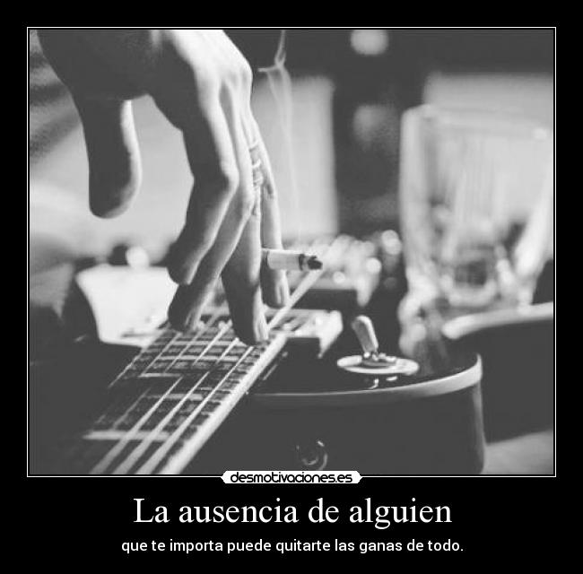 La ausencia de alguien - que te importa puede quitarte las ganas de todo.