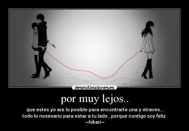por muy lejos.. - que estes yo are lo posible para encontrarte una y otraves...
todo lo nosesario para estar a tu lado , porque contigo soy feliz
~hikari~