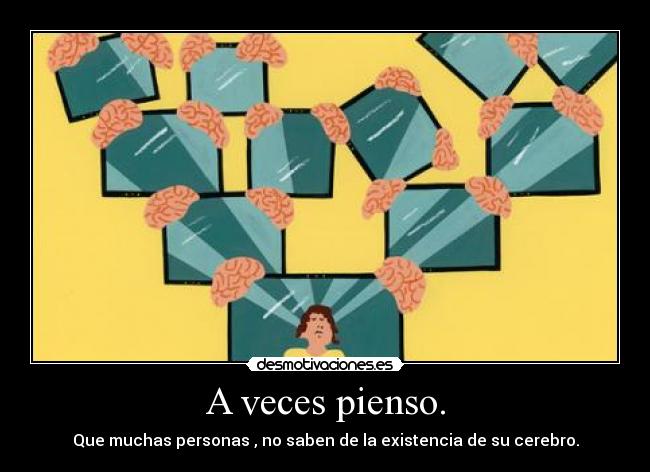 A veces pienso. - Que muchas personas , no saben de la existencia de su cerebro.