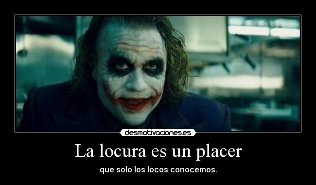 La locura es un placer - que solo los locos conocemos.