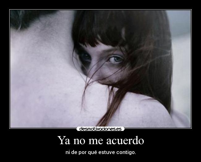 Ya no me acuerdo - ni de por qué estuve contigo.